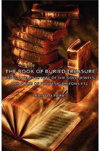 Book of Buried Treasure - Being a True History of the Gold, Jewels, and Plate of Pirates, Galleons Etc,