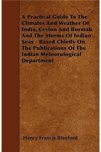 A Practical Guide To The Climates And Weather Of India, Ceylon And Burmah And The Storms Of Indian Seas - Based Chiefly On The Publications Of The Indian Meteorological Department