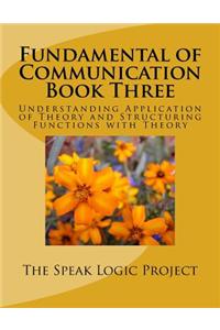 Fundamental of Communication Book Three: Understanding Application of Theory and Structuring Functions with Theory