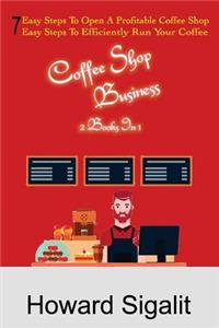 Coffee Shop Business: 2 Books in 1: 7 Easy Steps to Open a Profitable Coffee Shop + 7 Easy Steps to Efficiently Run Your Coffee Shop