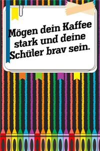 Mögen dein Kaffee stark und deine Schüler brav sein.
