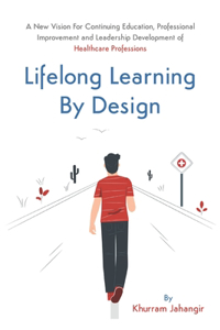 Lifelong Learning By Design: A New Vision For Continuing Education, Professional Improvement and Leadership Development of Healthcare Professions