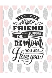 For the Friend the Support the Mom You Are... I Love You!