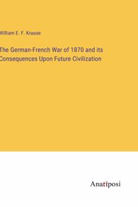 German-French War of 1870 and its Consequences Upon Future Civilization