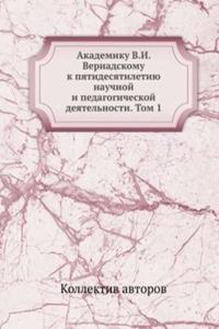 Akademiku V.I. Vernadskomu k pyatidesyatiletiyu nauchnoj i pedagogicheskoj deyatelnosti. Tom 1