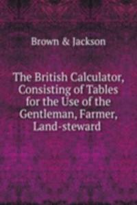 British Calculator, Consisting of Tables for the Use of the Gentleman, Farmer, Land-steward