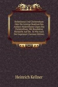 Hellenismus Und Christenthum Oder Die Geistige Reaktion Des Antiken Heidenthums Gegen Das Christenthum: Mit Besonderer Rucksicht Auf Die . So Wie Auch Der Gegenwart (German Edition)