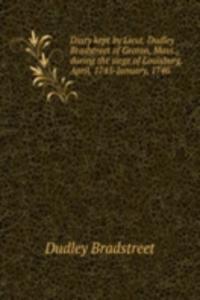 Diary kept by Lieut. Dudley Bradstreet of Groton, Mass., during the siege of Louisburg. April, 1745-January, 1746