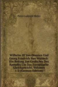 Wilhelm III Von Oranien Und Georg Friedrich Von Waldeck: Ein Beitrag Zur Geshichte Des Kampfes Um Das Europaische Gleichgewicht, Volumes 1-2 (German Edition)