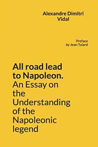 All road lead to Napoleon. An Essay on the Understanding of the Napoleonic legend