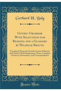 Gothic Grammar with Selections for Reading and a Glossary by Wilhelm Braune: Translated (from the Fourth German Edition); And Edited, with Explanatory Notes, Complete Citations, Derivations, and Correspondences (Classic Reprint)