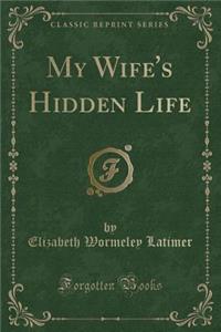 My Wife's Hidden Life (Classic Reprint)