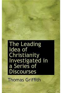 The Leading Idea of Christianity Investigated in a Series of Discourses