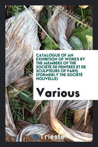 Catalogue of an Exhibition of Works by the Members of the Sociï¿½Tï¿½ De Peintres Et De Sculpteurs of Paris (Formerly the Sociï¿½Tï¿½ Nouvelle)