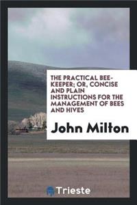 The Practical Bee-Keeper; Or, Concise and Plain Instructions for the Management of Bees and Hives