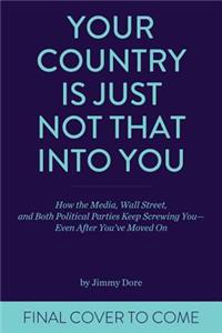 Your Country Is Just Not That Into You: How the Media, Wall Street, and Both Political Parties Keep on Screwing You-Even After You've Moved on