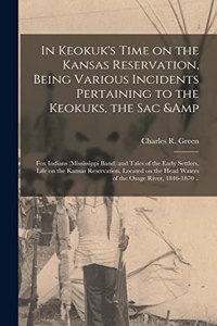 In Keokuk's Time on the Kansas Reservation, Being Various Incidents Pertaining to the Keokuks, the Sac & Fox Indians (Mississippi Band) and Tales of the Early Settlers, Life on the Kansas Reservation, Located on the Head Waters of the Osage River,