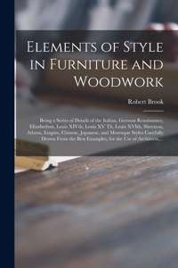 Elements of Style in Furniture and Woodwork: Being a Series of Details of the Italian, German Renaissance, Elizabethan, Louis XIVth, Louis XV Th, Louis XVIth, Sheraton, Adams, Empire, Chinese, 