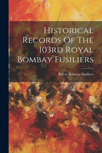 Historical Records Of The 103rd Royal Bombay Fusiliers