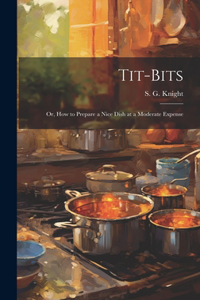 Tit-Bits; or, How to Prepare a Nice Dish at a Moderate Expense