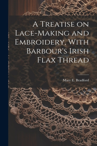 Treatise on Lace-making and Embroidery, With Barbour's Irish Flax Thread