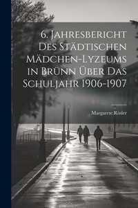 6. Jahresbericht des städtischen Mädchen-Lyzeums in Brünn über das Schuljahr 1906-1907