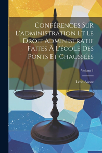 Conférences Sur L'administration Et Le Droit Administratif Faites À L'école Des Ponts Et Chaussées; Volume 1