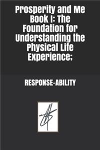 Prosperity and Me Book I: The Foundation for Understanding the Physical Life Experience; RESPONSE-ABILITY