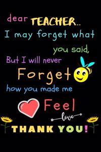 Dear Teacher I May Forget What You Said, But I Will Never Forget How You Made Me Feel love Thank You