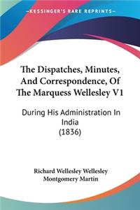 Dispatches, Minutes, And Correspondence, Of The Marquess Wellesley V1: During His Administration In India (1836)