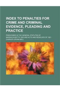 Index to Penalties for Crime and Criminal Evidence, Pleading and Practice; Prescribed in the General Statutes of Massachusetts 1920 and Acts and Resolves of 1921