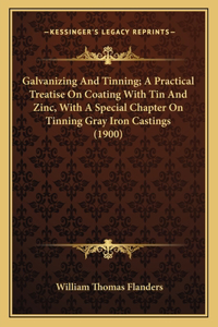 Galvanizing And Tinning; A Practical Treatise On Coating With Tin And Zinc, With A Special Chapter On Tinning Gray Iron Castings (1900)