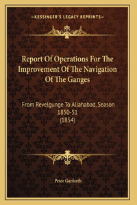 Report Of Operations For The Improvement Of The Navigation Of The Ganges