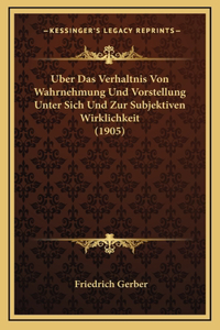 Uber Das Verhaltnis Von Wahrnehmung Und Vorstellung Unter Sich Und Zur Subjektiven Wirklichkeit (1905)