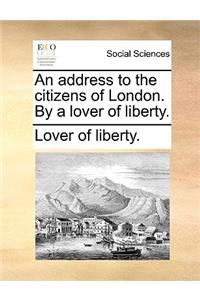 An Address to the Citizens of London. by a Lover of Liberty.