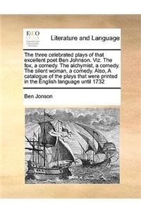 The Three Celebrated Plays of That Excellent Poet Ben Johnson. Viz. the Fox, a Comedy. the Alchymist, a Comedy. the Silent Woman, a Comedy. Also, a Catalogue of the Plays That Were Printed in the English Language Until 1732