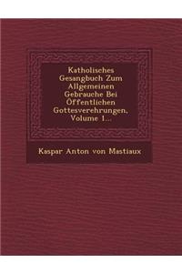 Katholisches Gesangbuch Zum Allgemeinen Gebrauche Bei Offentlichen Gottesverehrungen, Volume 1...