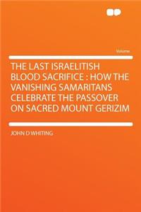 The Last Israelitish Blood Sacrifice: How the Vanishing Samaritans Celebrate the Passover on Sacred Mount Gerizim