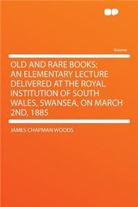 Old and Rare Books; An Elementary Lecture Delivered at the Royal Institution of South Wales, Swansea, on March 2nd, 1885