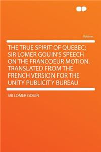 The True Spirit of Quebec; Sir Lomer Gouin's Speech on the Francoeur Motion. Translated from the French Version for the Unity Publicity Bureau