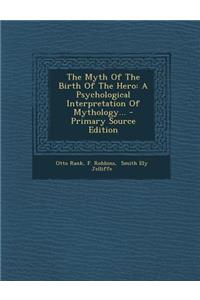 The Myth of the Birth of the Hero: A Psychological Interpretation of Mythology...