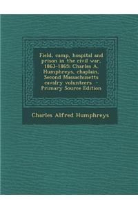 Field, Camp, Hospital and Prison in the Civil War, 1863-1865; Charles A. Humphreys, Chaplain, Second Massachusetts Cavalry Volunteers - Primary Source