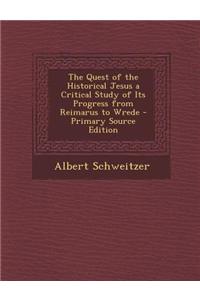 The Quest of the Historical Jesus a Critical Study of Its Progress from Reimarus to Wrede - Primary Source Edition
