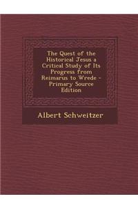 The Quest of the Historical Jesus a Critical Study of Its Progress from Reimarus to Wrede - Primary Source Edition