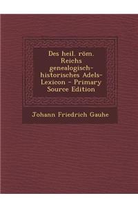 Des Heil. ROM. Reichs Genealogisch-Historisches Adels-Lexicon - Primary Source Edition