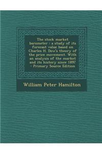 The Stock Market Barometer: A Study of Its Forecast Value Based on Charles H. Dow's Theory of the Price Movement. with an Analysis of the Market a