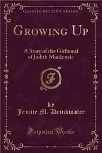 Growing Up: A Story of the Girlhood of Judith MacKenzie (Classic Reprint)