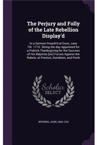 Perjury and Folly of the Late Rebellion Display'd
