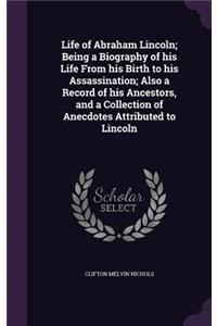 Life of Abraham Lincoln; Being a Biography of his Life From his Birth to his Assassination; Also a Record of his Ancestors, and a Collection of Anecdotes Attributed to Lincoln