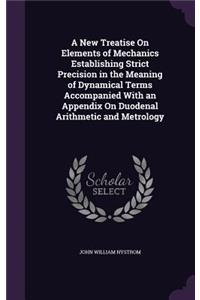 A New Treatise On Elements of Mechanics Establishing Strict Precision in the Meaning of Dynamical Terms Accompanied With an Appendix On Duodenal Arithmetic and Metrology